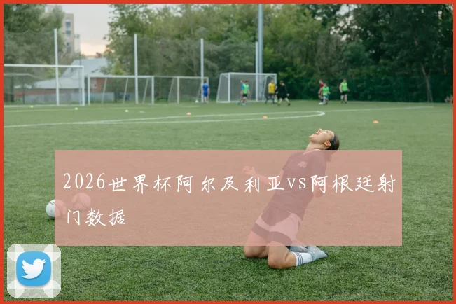 2026世界杯阿尔及利亚vs阿根廷射门数据
