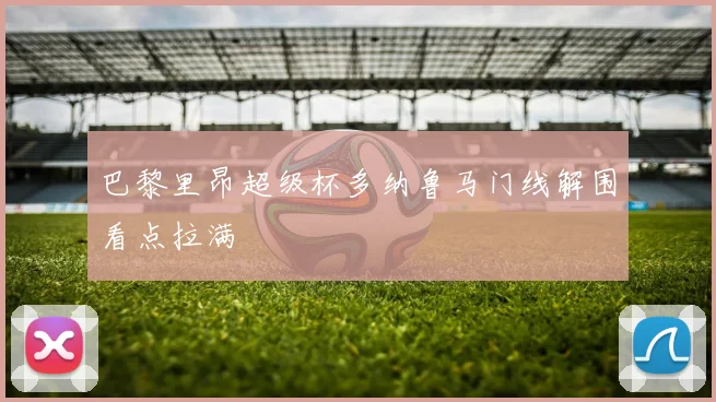巴黎里昂超级杯多纳鲁马门线解围看点拉满