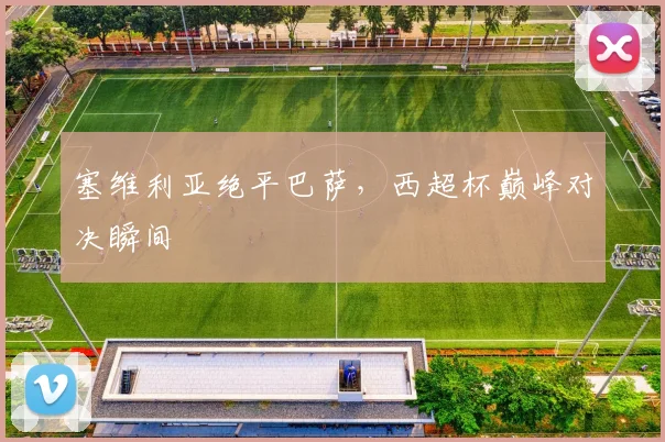 塞维利亚绝平巴萨，西超杯巅峰对决瞬间