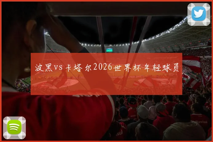 波黑vs卡塔尔2026世界杯年轻球员