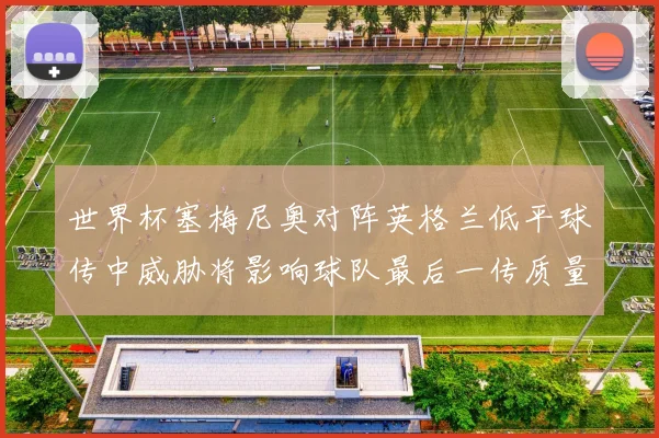 世界杯塞梅尼奥对阵英格兰低平球传中威胁将影响球队最后一传质量