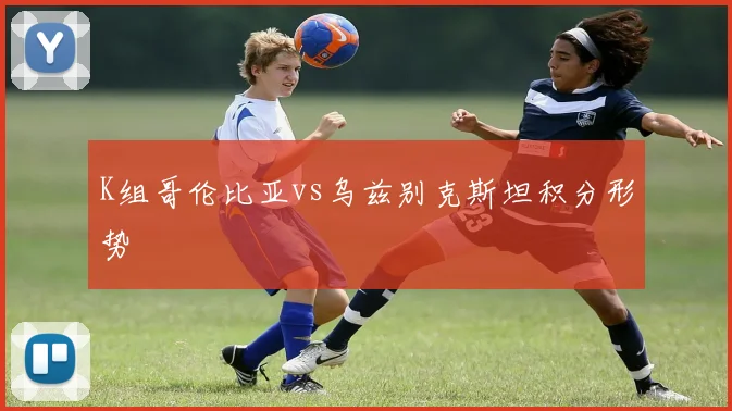 K组哥伦比亚vs乌兹别克斯坦积分形势