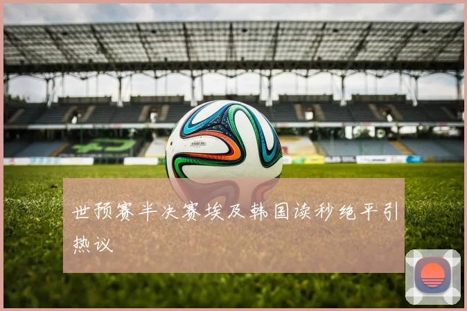 世预赛半决赛埃及韩国读秒绝平引热议