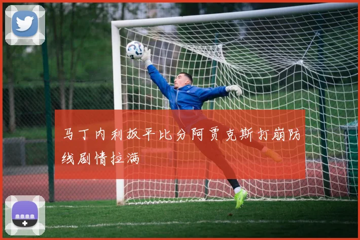 马丁内利扳平比分阿贾克斯打崩防线剧情拉满