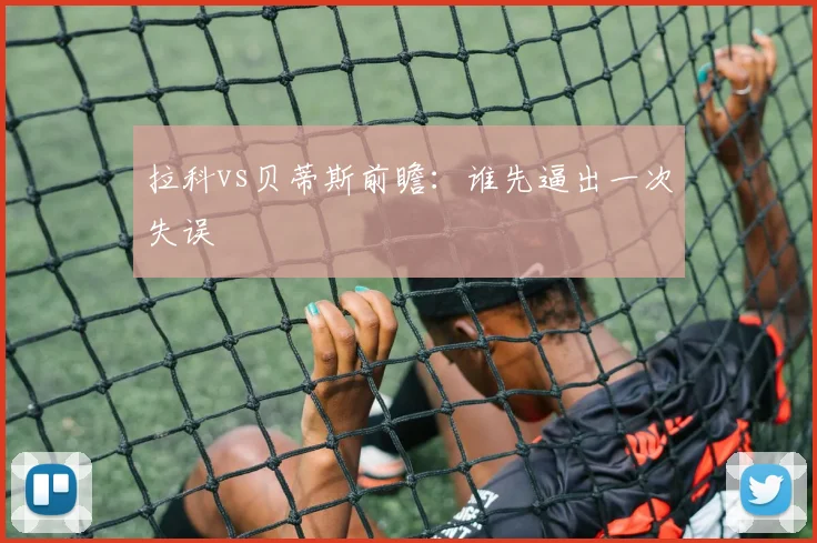 拉科vs贝蒂斯前瞻：谁先逼出一次失误