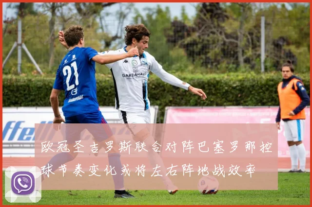 欧冠圣吉罗斯联合对阵巴塞罗那控球节奏变化或将左右阵地战效率