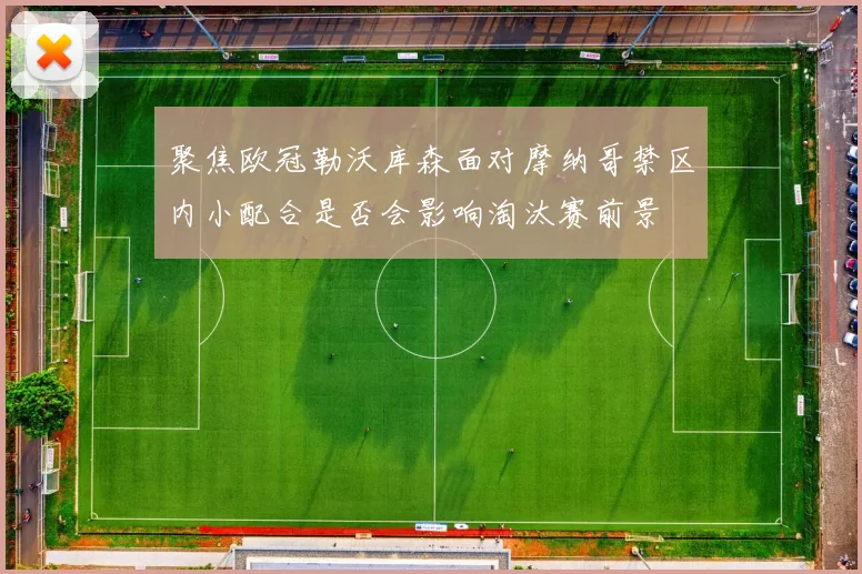 聚焦欧冠勒沃库森面对摩纳哥禁区内小配合是否会影响淘汰赛前景