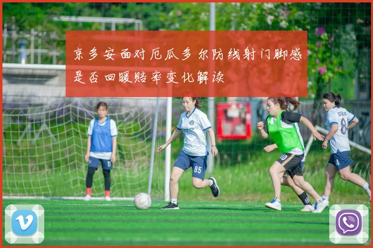 京多安面对厄瓜多尔防线射门脚感是否回暖赔率变化解读