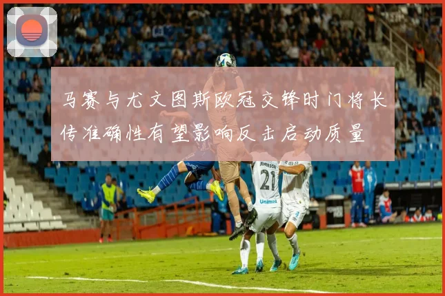 马赛与尤文图斯欧冠交锋时门将长传准确性有望影响反击启动质量