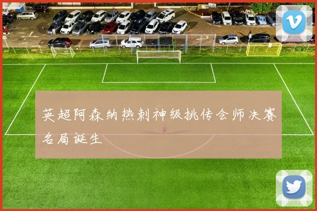 英超阿森纳热刺神级挑传会师决赛名局诞生