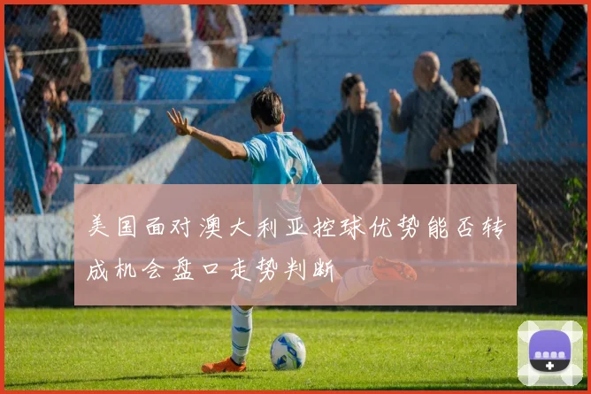 美国面对澳大利亚控球优势能否转成机会盘口走势判断