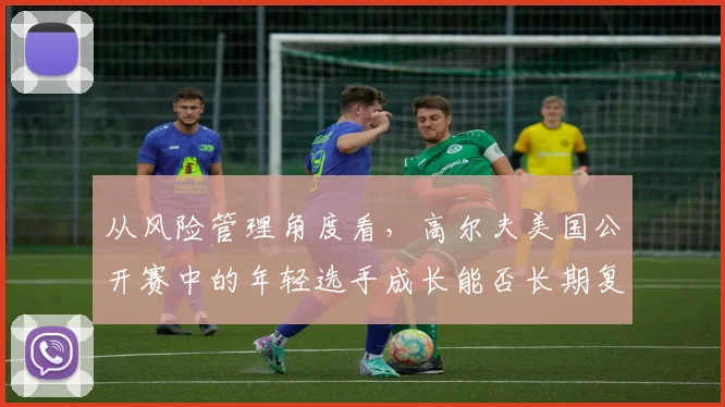从风险管理角度看，高尔夫美国公开赛中的年轻选手成长能否长期复制