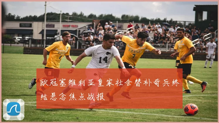 欧冠塞维利亚皇家社会替补奇兵终结悬念焦点战报