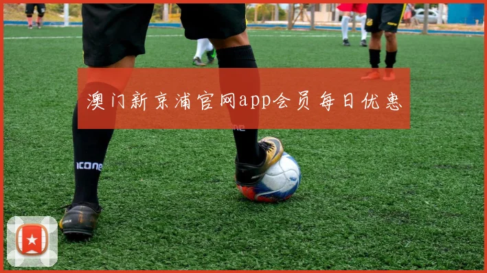 澳门新京浦官网app会员每日优惠