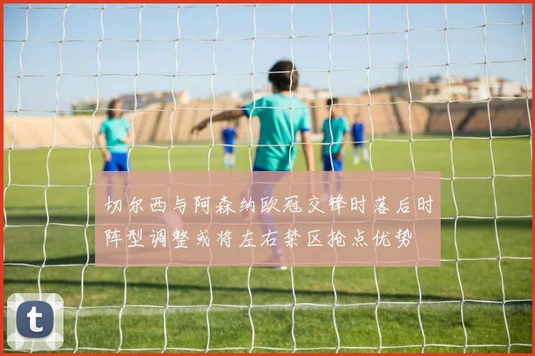 切尔西与阿森纳欧冠交锋时落后时阵型调整或将左右禁区抢点优势