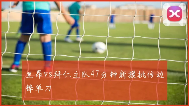 里昂vs拜仁主队47分钟新援挑传边锋单刀
