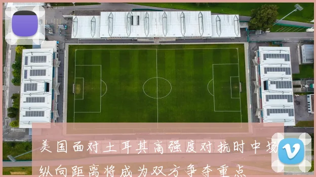 美国面对土耳其高强度对抗时中场纵向距离将成为双方争夺重点