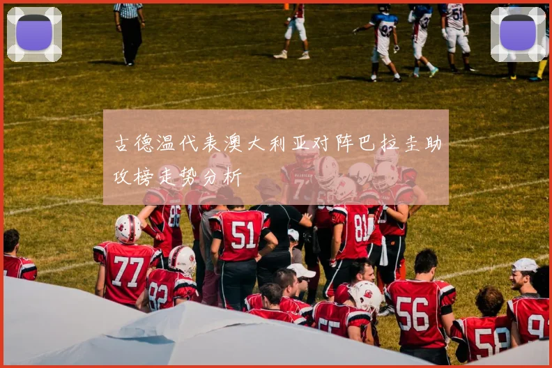 古德温代表澳大利亚对阵巴拉圭助攻榜走势分析