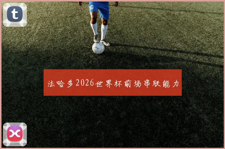 法哈多2026世界杯前场串联能力