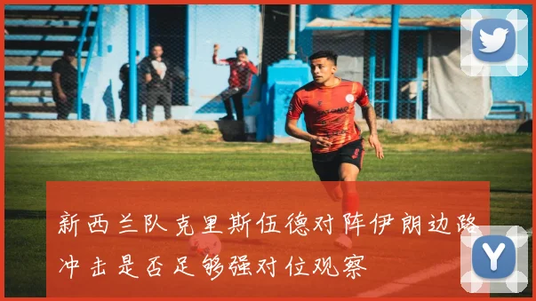 新西兰队克里斯伍德对阵伊朗边路冲击是否足够强对位观察