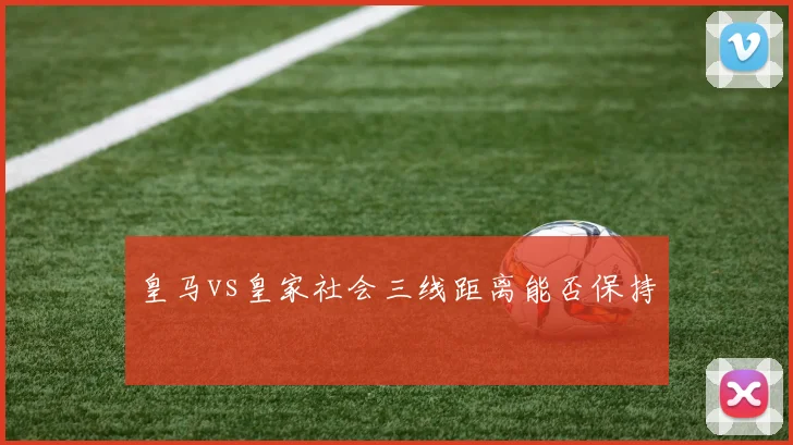 皇马vs皇家社会三线距离能否保持