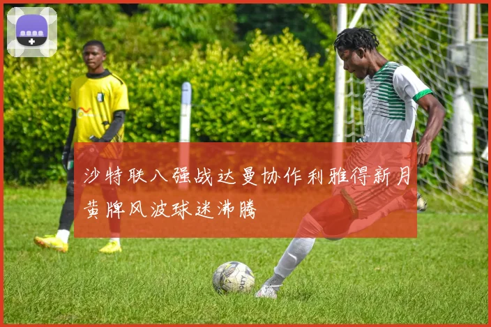 沙特联八强战达曼协作利雅得新月黄牌风波球迷沸腾