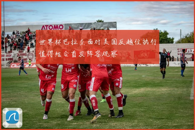 世界杯巴拉圭面对美国反越位执行值得结合首发阵容观察