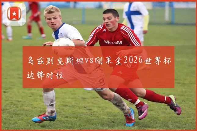 乌兹别克斯坦vs刚果金2026世界杯边锋对位