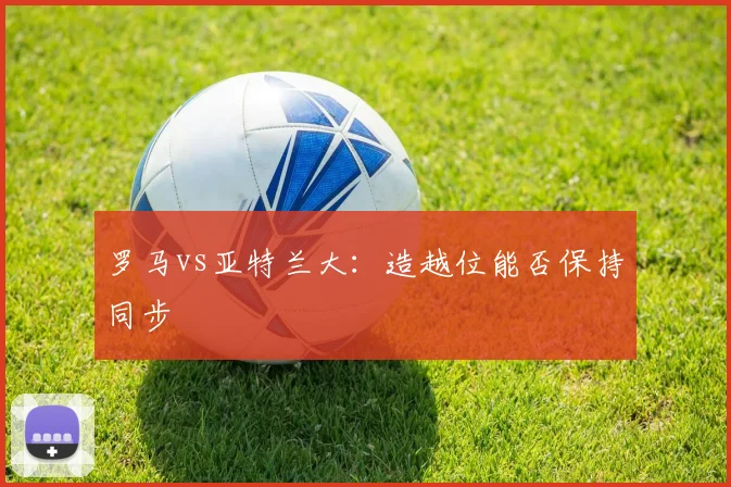 罗马vs亚特兰大：造越位能否保持同步