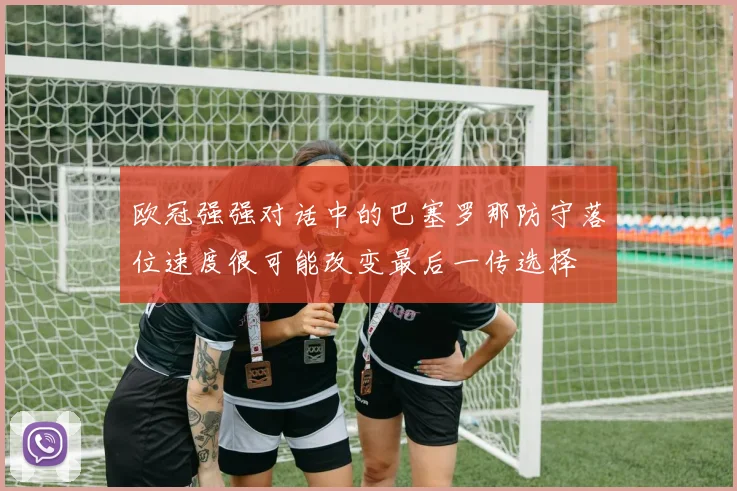 欧冠强强对话中的巴塞罗那防守落位速度很可能改变最后一传选择