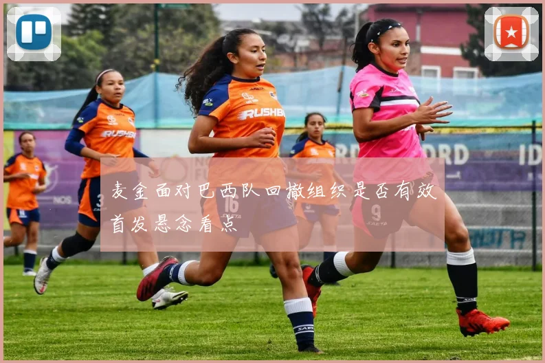 麦金面对巴西队回撤组织是否有效首发悬念看点