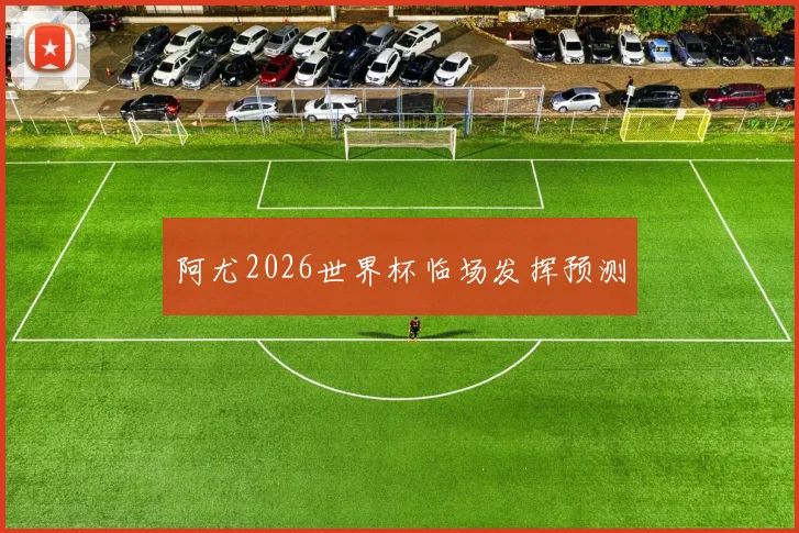 阿尤2026世界杯临场发挥预测
