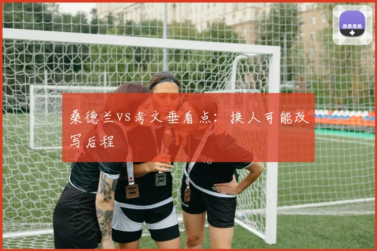 桑德兰vs考文垂看点：换人可能改写后程