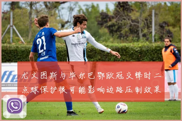 尤文图斯与毕尔巴鄂欧冠交锋时二点球保护很可能影响边路压制效果