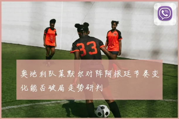 奥地利队莱默尔对阵阿根廷节奏变化能否破局走势研判