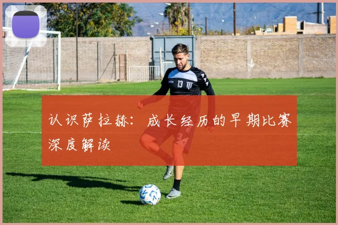 认识萨拉赫：成长经历的早期比赛深度解读
