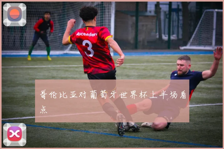 哥伦比亚对葡萄牙世界杯上半场看点