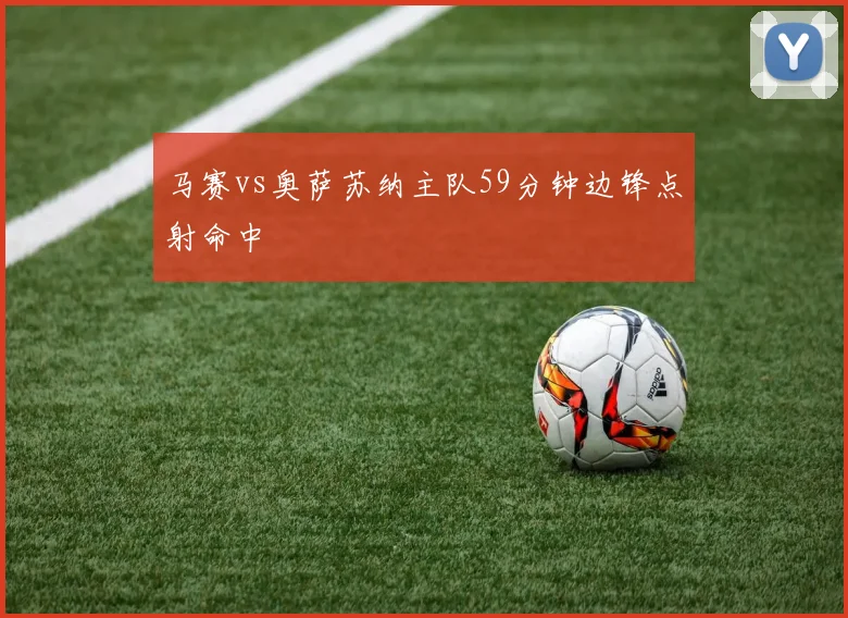 马赛vs奥萨苏纳主队59分钟边锋点射命中