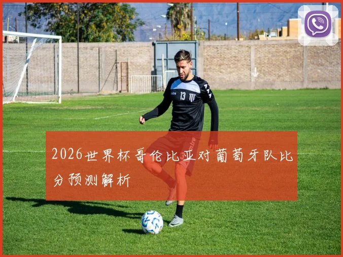 2026世界杯哥伦比亚对葡萄牙队比分预测解析