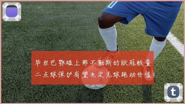 毕尔巴鄂碰上那不勒斯的欧冠较量二点球保护有望决定无球跑动价值