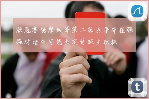 欧冠赛场摩纳哥第二落点争夺在强强对话中可能决定晋级主动权