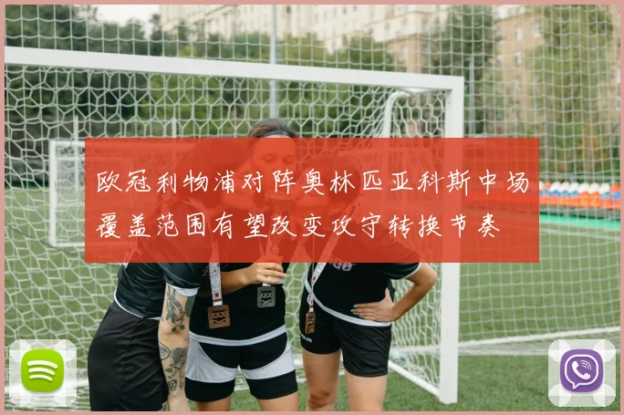 欧冠利物浦对阵奥林匹亚科斯中场覆盖范围有望改变攻守转换节奏