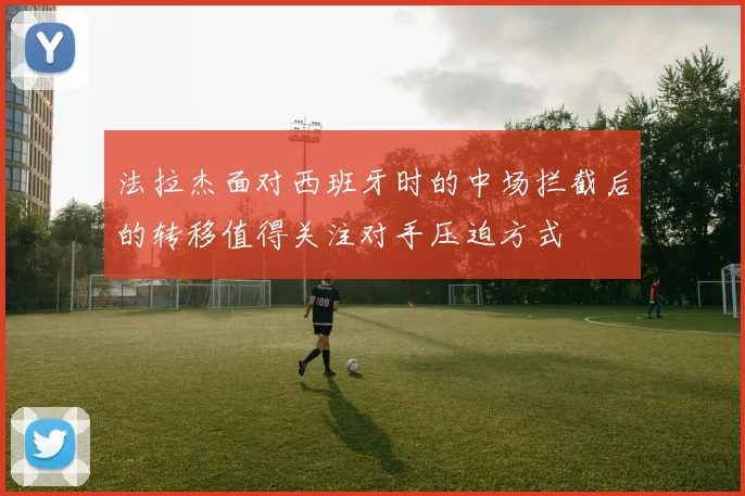 法拉杰面对西班牙时的中场拦截后的转移值得关注对手压迫方式