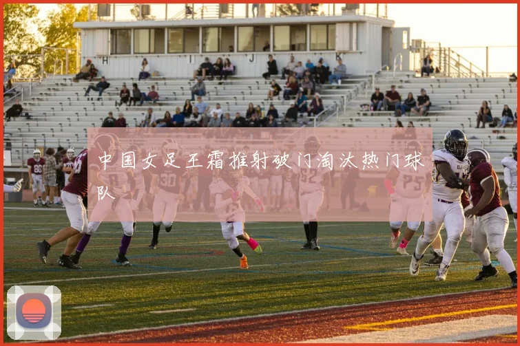 中国女足王霜推射破门淘汰热门球队