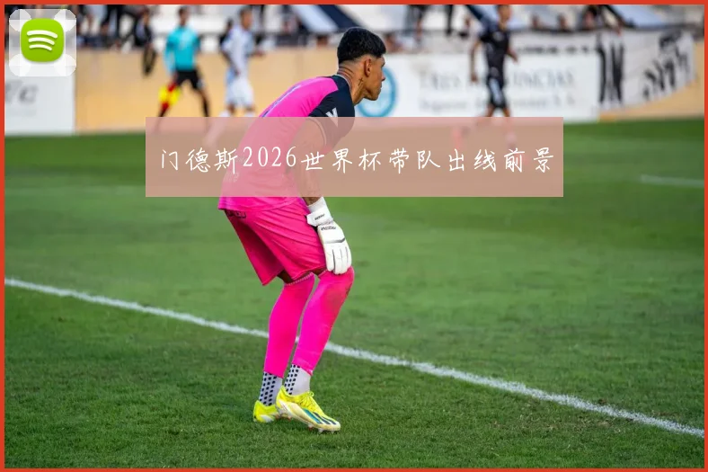 门德斯2026世界杯带队出线前景
