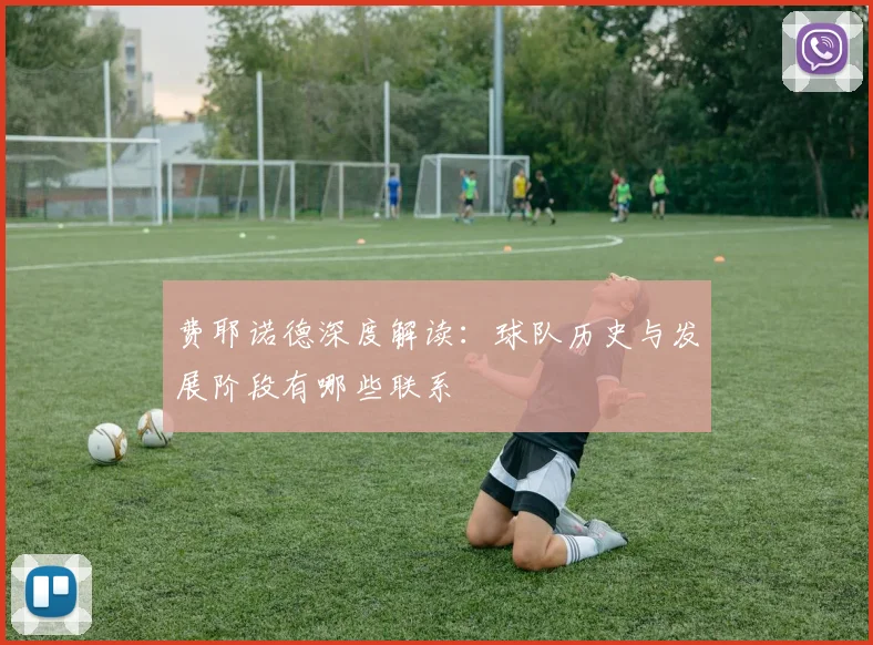 费耶诺德深度解读：球队历史与发展阶段有哪些联系