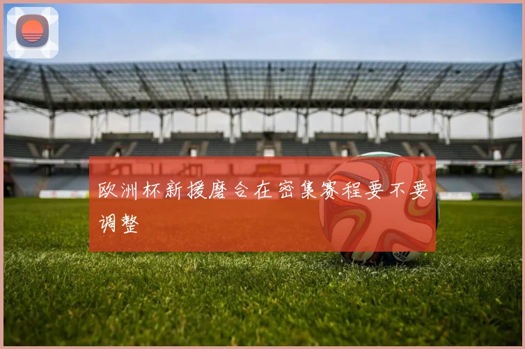 欧洲杯新援磨合在密集赛程要不要调整