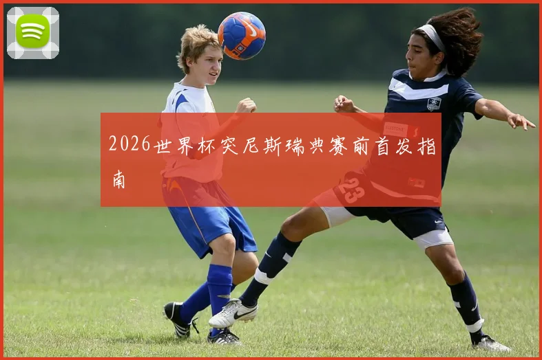 2026世界杯突尼斯瑞典赛前首发指南
