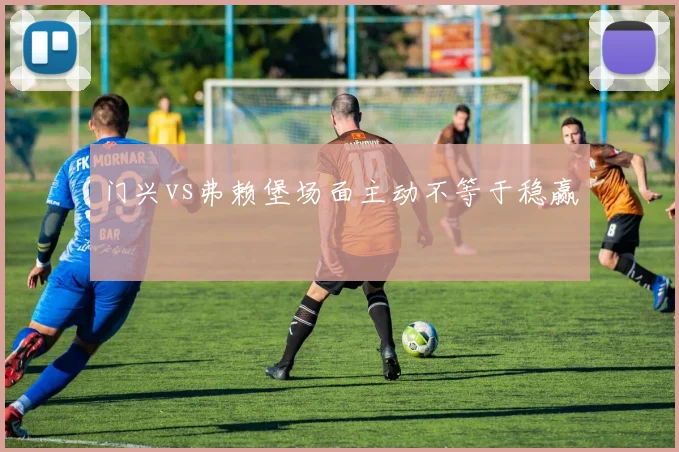 门兴vs弗赖堡场面主动不等于稳赢