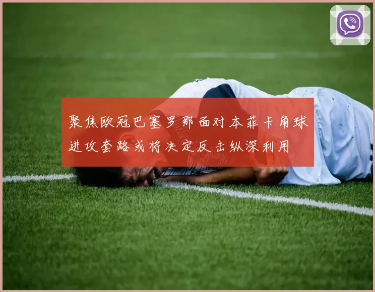 聚焦欧冠巴塞罗那面对本菲卡角球进攻套路或将决定反击纵深利用